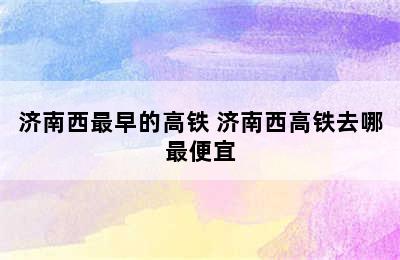 济南西最早的高铁 济南西高铁去哪最便宜